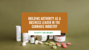 Scott Gelbard Building Authority as a Business Leader in the Cannabis Industry